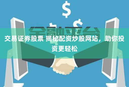 交易证券股票 揭秘配资炒股网站，助你投资更轻松