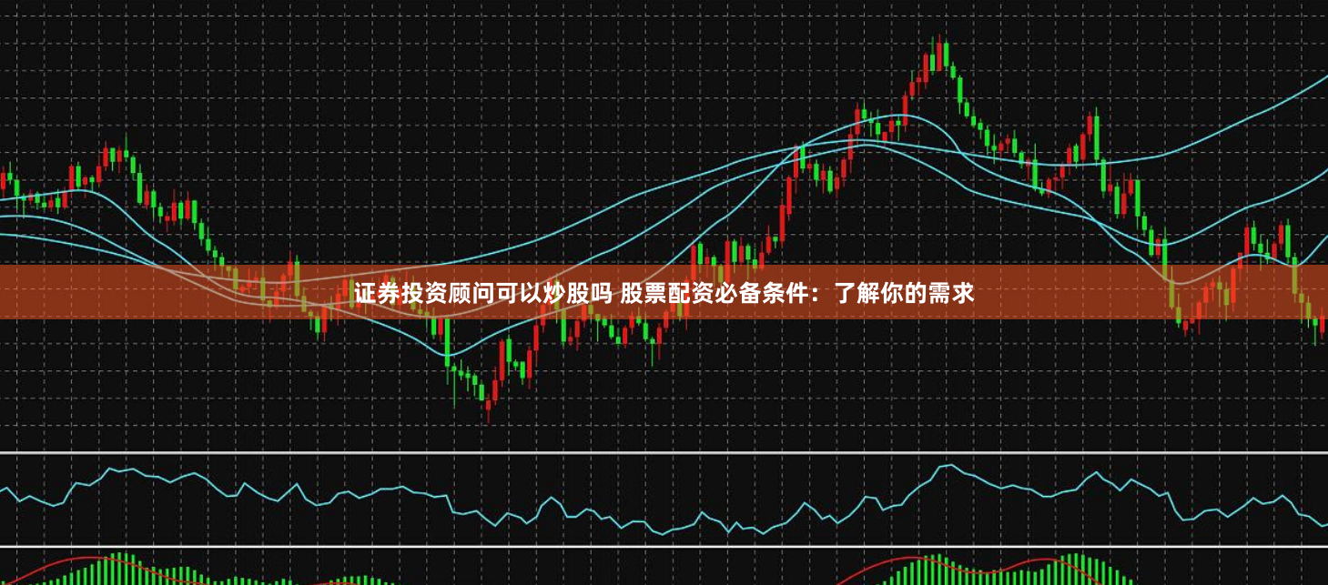证券投资顾问可以炒股吗 股票配资必备条件：了解你的需求