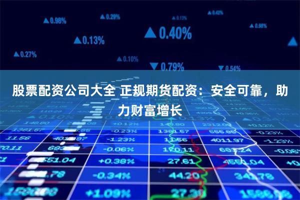 股票配资公司大全 正规期货配资：安全可靠，助力财富增长