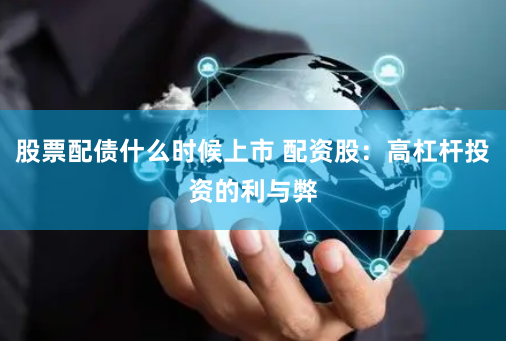 股票配债什么时候上市 配资股：高杠杆投资的利与弊