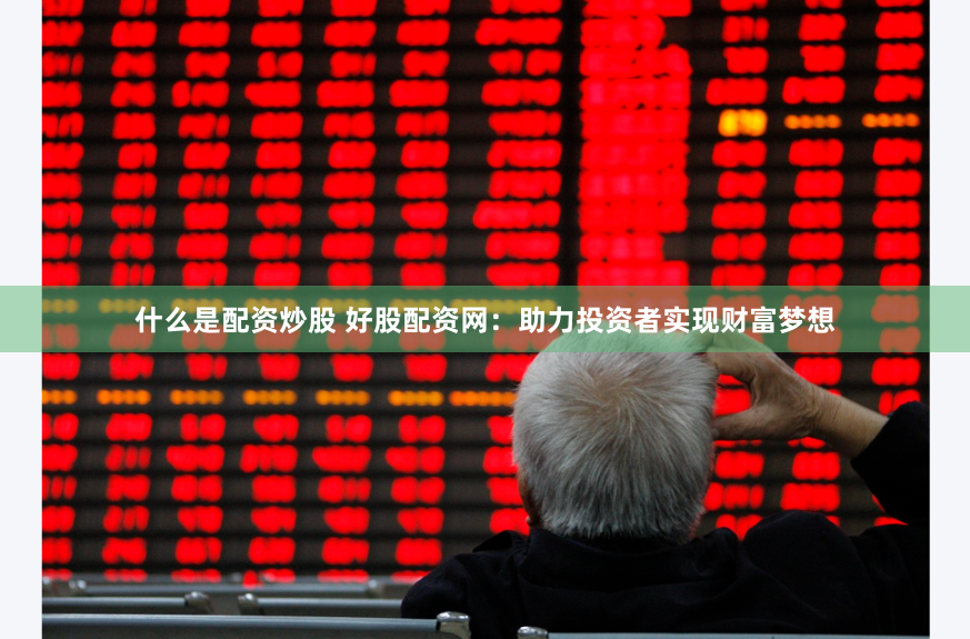 什么是配资炒股 好股配资网：助力投资者实现财富梦想
