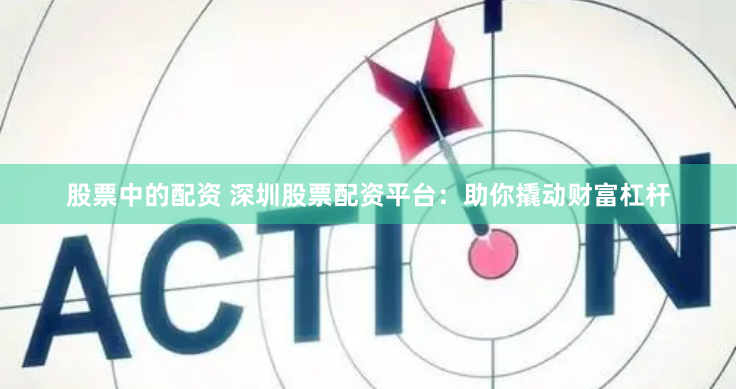 股票中的配资 深圳股票配资平台：助你撬动财富杠杆