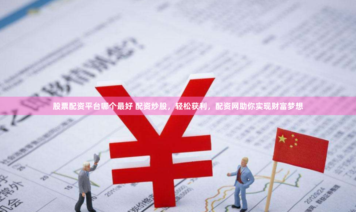 股票配资平台哪个最好 配资炒股，轻松获利，配资网助你实现财富梦想