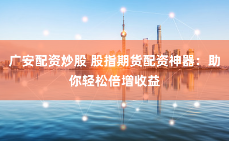 广安配资炒股 股指期货配资神器：助你轻松倍增收益