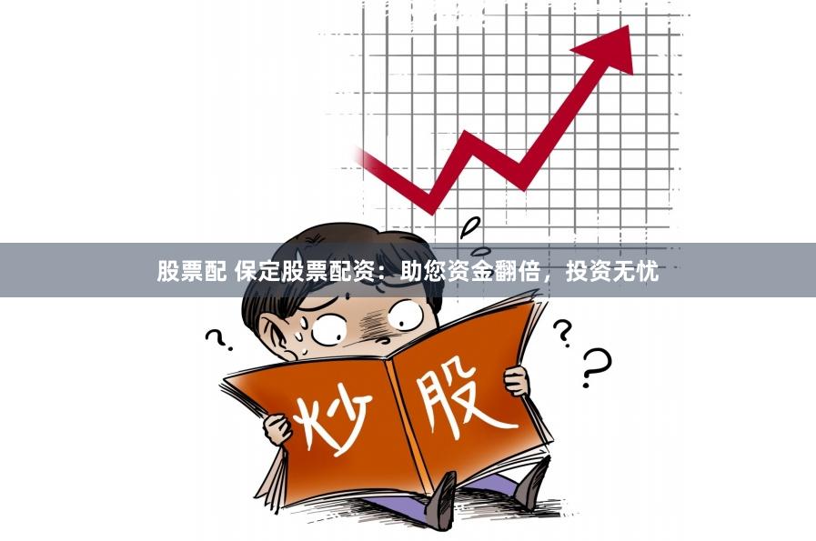 股票配 保定股票配资：助您资金翻倍，投资无忧
