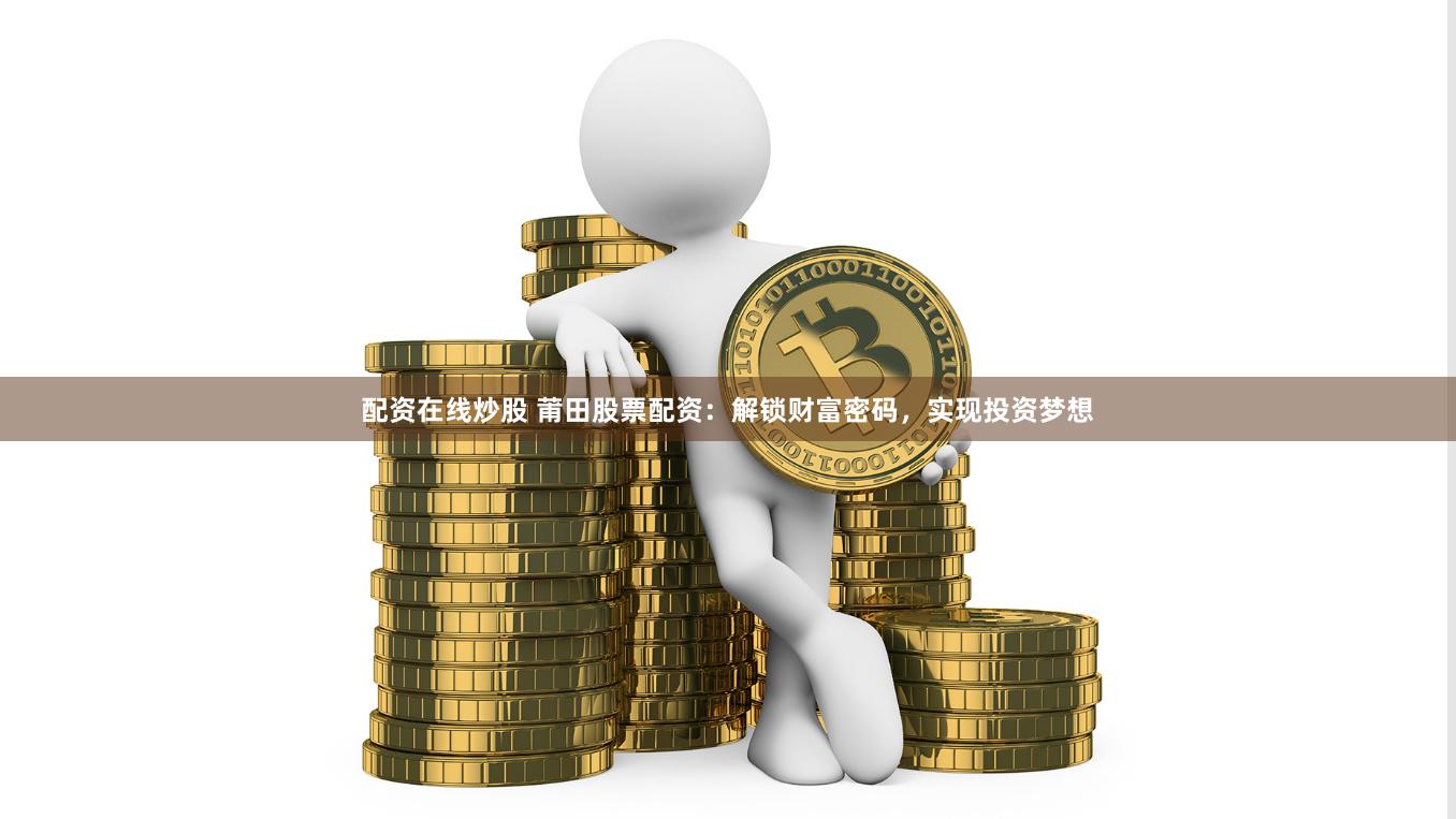 配资在线炒股 莆田股票配资：解锁财富密码，实现投资梦想