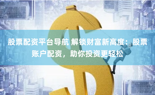 股票配资平台导航 解锁财富新高度：股票账户配资，助你投资更轻松