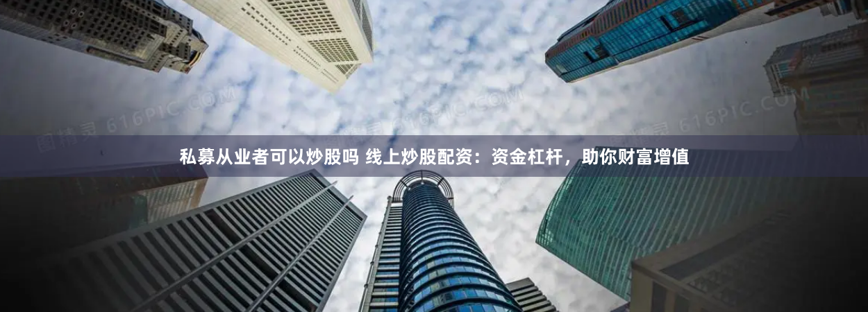 私募从业者可以炒股吗 线上炒股配资：资金杠杆，助你财富增值