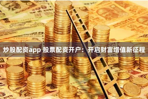 炒股配资app 股票配资开户：开启财富增值新征程