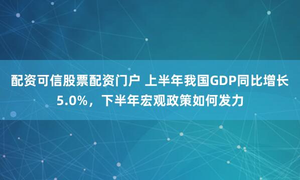 配资可信股票配资门户 上半年我国GDP同比增长5.0%，下半年宏观政策如何发力