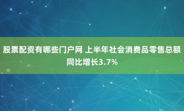 股票配资有哪些门户网 上半年社会消费品零售总额同比增长3.7%