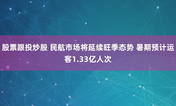 股票跟投炒股 民航市场将延续旺季态势 暑期预计运客1.33亿人次