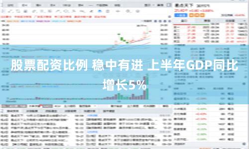 股票配资比例 稳中有进 上半年GDP同比增长5%