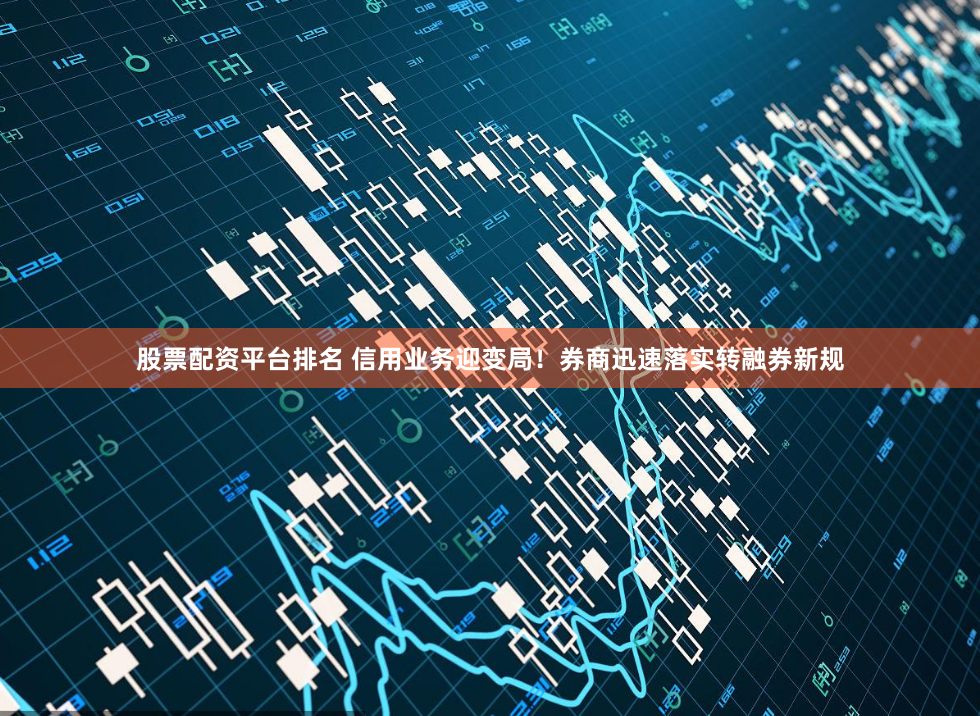 股票配资平台排名 信用业务迎变局！券商迅速落实转融券新规