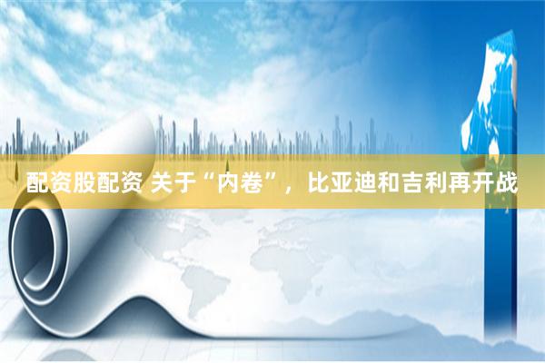 配资股配资 关于“内卷”，比亚迪和吉利再开战