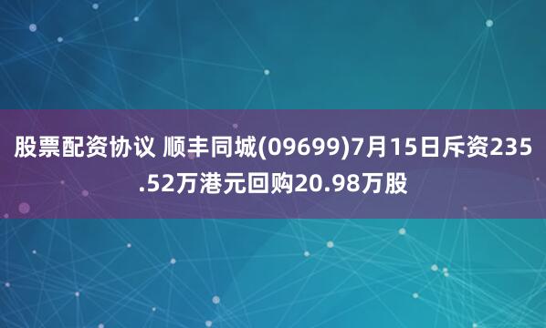 股票配资协议 顺丰同城(09699)7月15日斥资235.52万港元回购20.98万股
