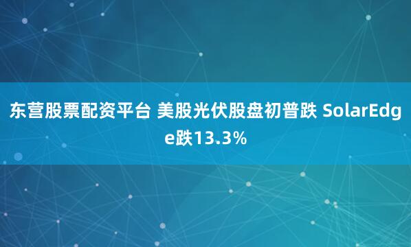 东营股票配资平台 美股光伏股盘初普跌 SolarEdge跌13.3%