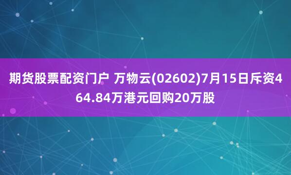 期货股票配资门户 万物云(02602)7月15日斥资464.84万港元回购20万股