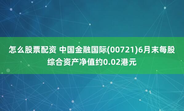 怎么股票配资 中国金融国际(00721)6月末每股综合资产净值约0.02港元