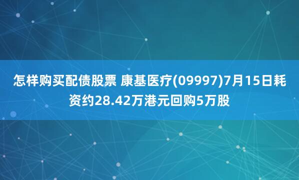 怎样购买配债股票 康基医疗(09997)7月15日耗资约28.42万港元回购5万股