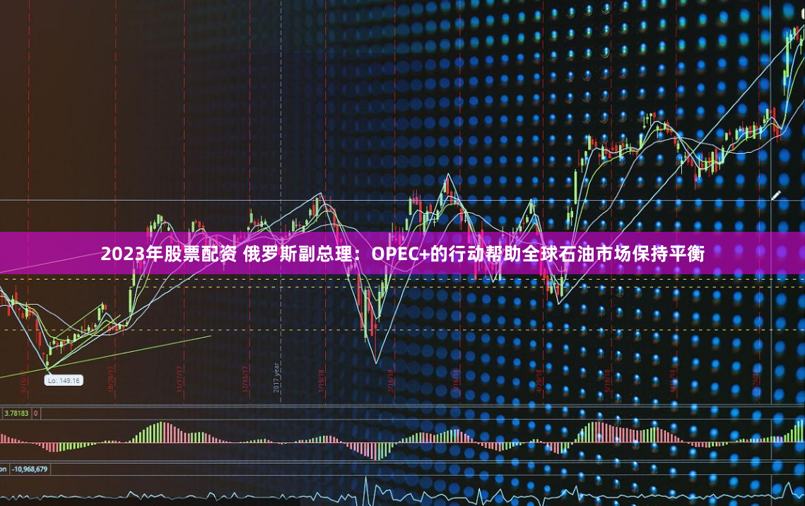 2023年股票配资 俄罗斯副总理：OPEC+的行动帮助全球石油市场保持平衡