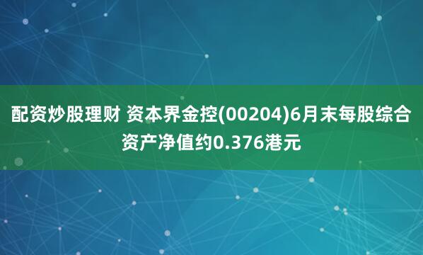 配资炒股理财 资本界金控(00204)6月末每股综合资产净值约0.376港元