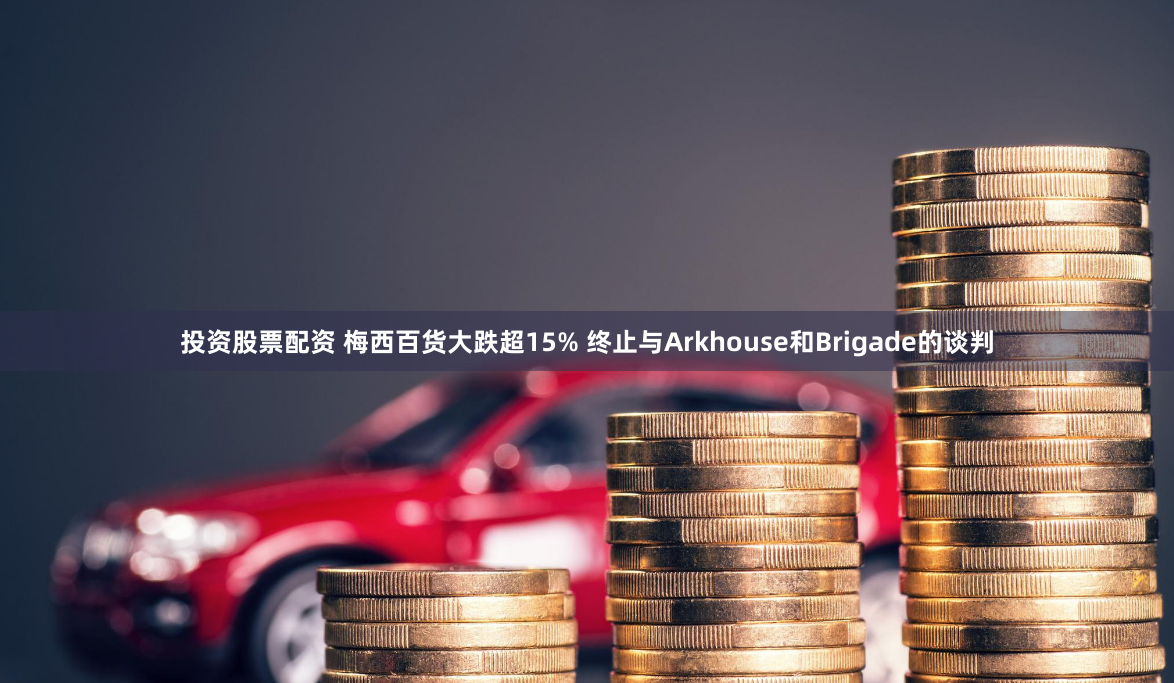 投资股票配资 梅西百货大跌超15% 终止与Arkhouse和Brigade的谈判