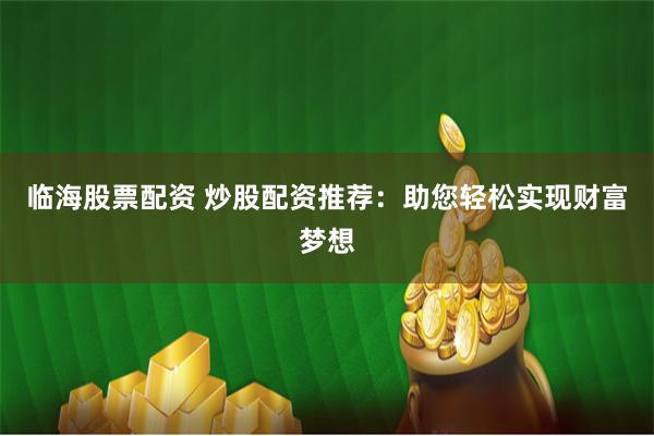 临海股票配资 炒股配资推荐:助您轻松实现财富梦想