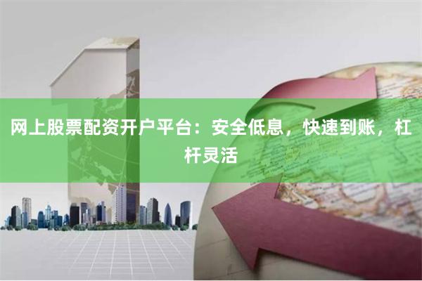 网上股票配资开户平台：安全低息，快速到账，杠杆灵活