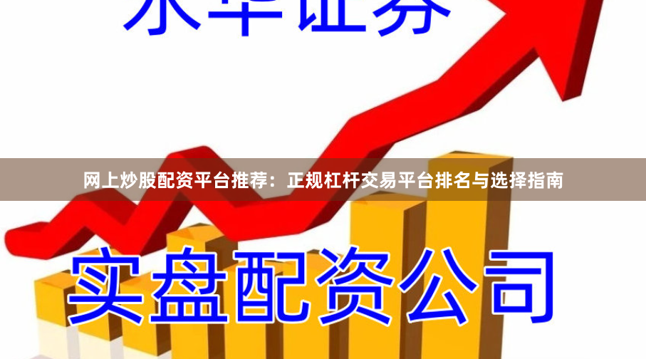 网上炒股配资平台推荐：正规杠杆交易平台排名与选择指南