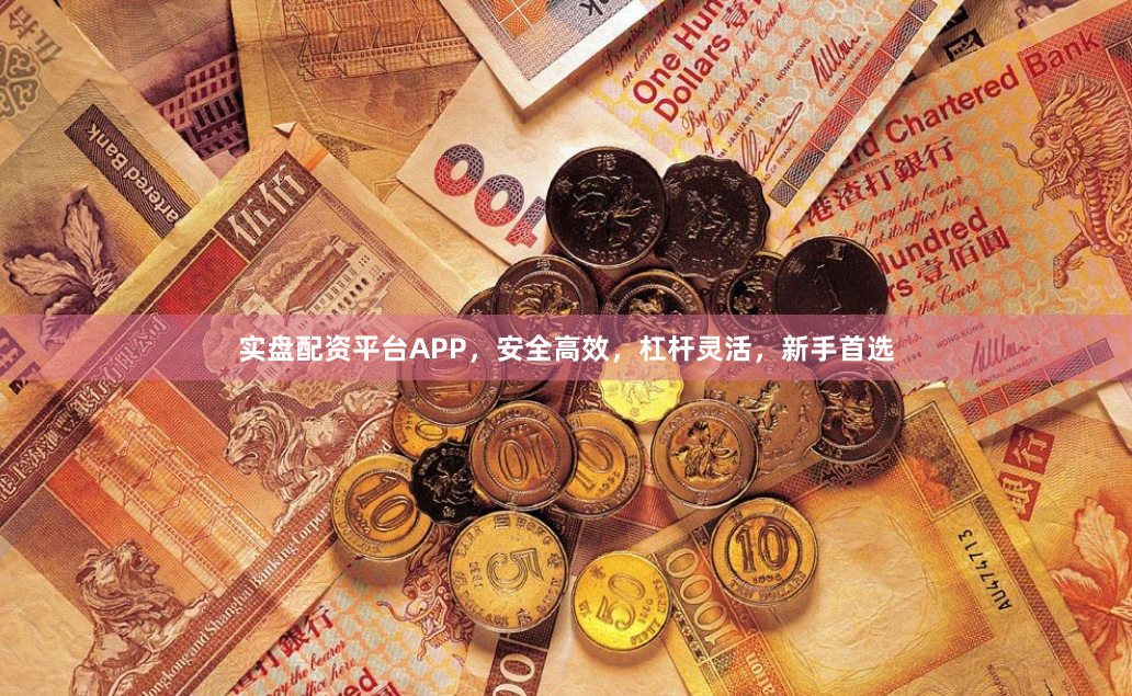 实盘配资平台APP，安全高效，杠杆灵活，新手首选