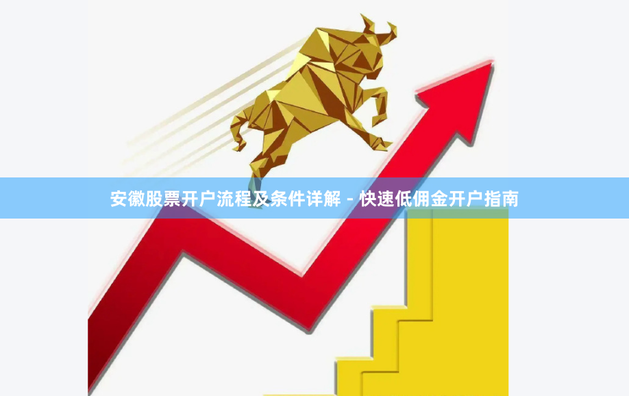 安徽股票开户流程及条件详解 - 快速低佣金开户指南