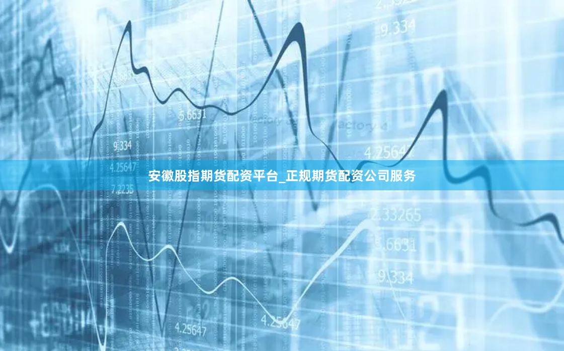 安徽股指期货配资平台_正规期货配资公司服务