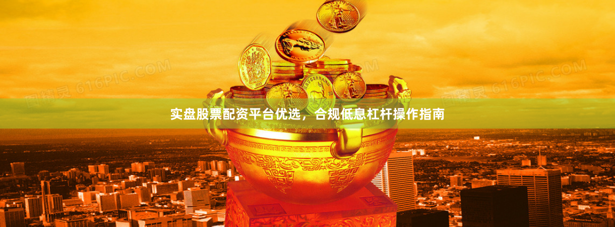 实盘股票配资平台优选，合规低息杠杆操作指南