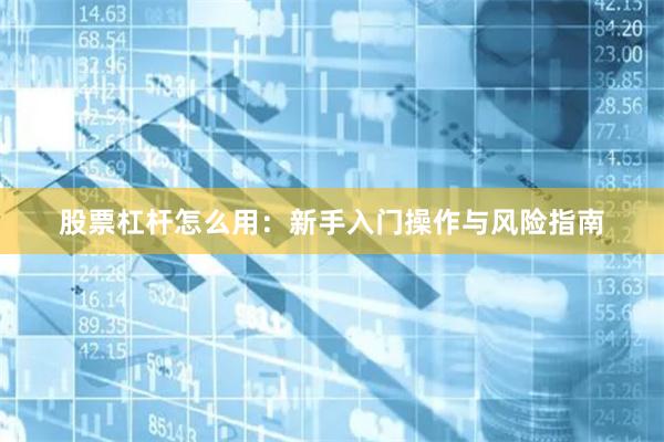 股票杠杆怎么用:新手入门操作与风险指南