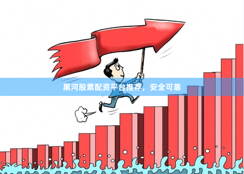 黑河股票配资平台推荐，安全可靠