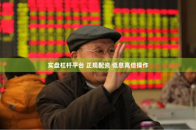 实盘杠杆平台 正规配资 低息高倍操作