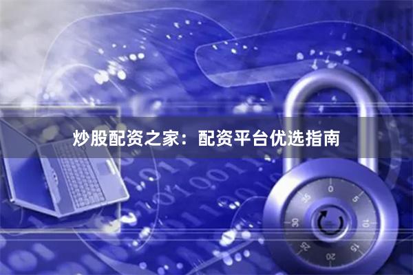 炒股配资之家：配资平台优选指南