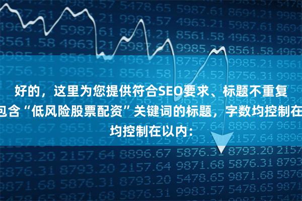 好的，这里为您提供符合SEO要求、标题不重复且均包含“低风险股票配资”关键词的标题，字数均控制在以内：